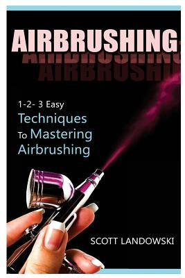 Airbrushing: 1-2-3 Easy Techniques to Mastering Airbrushing by Landowski, Scott