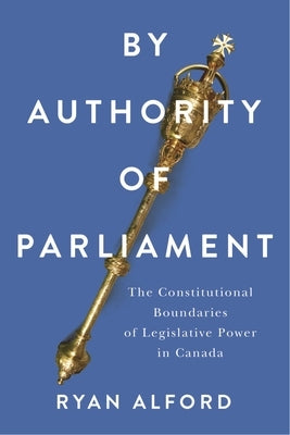 By Authority of Parliament: The Constitutional Boundaries of Legislative Power in Canada by Alford, Ryan