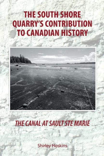 The Canal At Sault Ste Marie: The South Shore Quarry's Contribution to Canadian History by Hoskins, Shirley