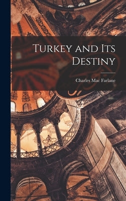 Turkey and Its Destiny by Farlane, Charles Mac
