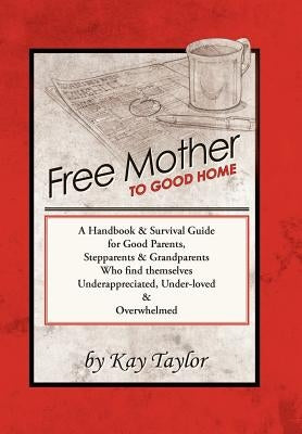 Free Mother to Good Home: A Handbook & Survival Guide for Good Parents, Stepparents & Grandparents by Taylor, Kay