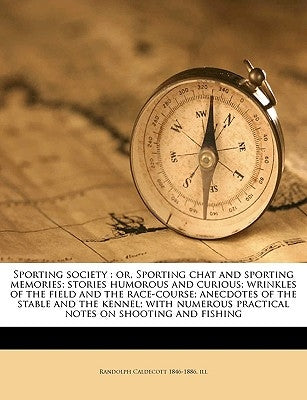 Sporting society: or, Sporting chat and sporting memories; stories humorous and curious; wrinkles of the field and the race-course; anecdotes of the s by Caldecott, Randolph