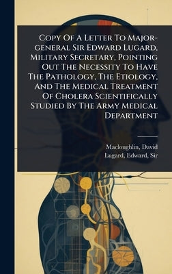 Copy Of A Letter To Major-general Sir Edward Lugard, Military Secretary, Pointing Out The Necessity To Have The Pathology, The Etiology, And The Medic by Macloughlin, David