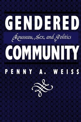 Gendered Community: Rousseau, Sex, and Politics by Weiss, Penny A.