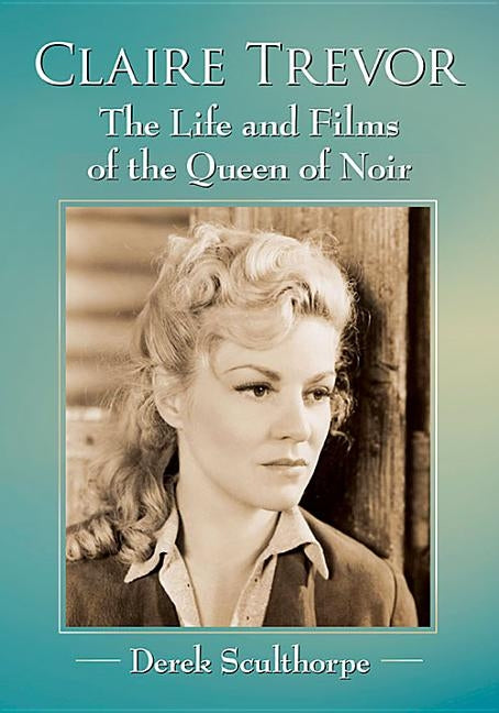 Claire Trevor: The Life and Films of the Queen of Noir by Sculthorpe, Derek