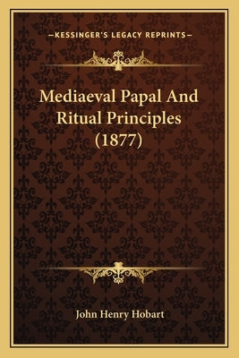 Mediaeval Papal And Ritual Principles (1877) by Hobart, John Henry