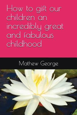 How to gift our children an incredibly great and fabulous childhood by George, Mathew