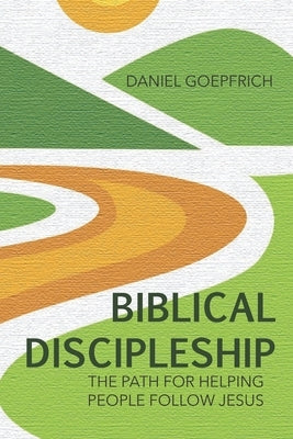 Biblical Discipleship: The Path For Helping People Follow Jesus by Goepfrich, Daniel