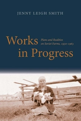 Works in Progress: Plans and Realities on Soviet Farms, 1930-1963 by Smith, Jenny Leigh