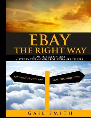 EBay the Right Way: How To Sell on EBay a Step by Step Manual For Beginner Sellers by Smith, Gail E.