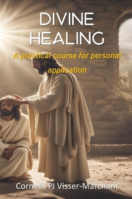 Divine Healing: a practical course for personal application by Visser-Marchant, Cornelis Pj