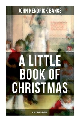A Little Book of Christmas (Illustrated Edition): Children's Classic - Humorous Stories & Poems for the Holiday Season by Bangs, John Kendrick
