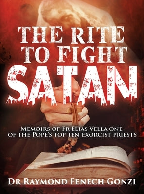 The Rite to Fight Satan: Memoirs of Fr Elias Vella one of the Pope's Top Ten Exorcist Priest's by Gonzi, Raymond Fenech