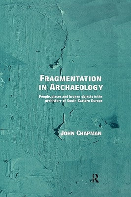 Fragmentation in Archaeology: People, Places and Broken Objects in the Prehistory of South Eastern Europe by Chapman, John