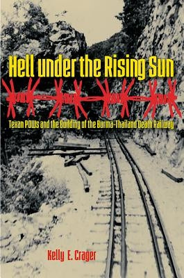 Hell under the Rising Sun: Texan POWs and the Building of the Burma-Thailand Death Railway by Crager, Kelly E.