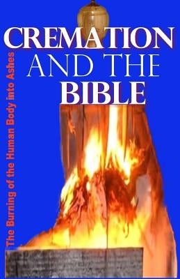 Cremation and the Bible: Burning the Human Body Into Ashes by James, Gilbert