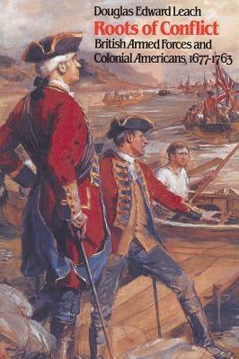 Roots of Conflict: British Armed Forces and Colonial Americans, 1677-1763 by Leach, Douglas Edward