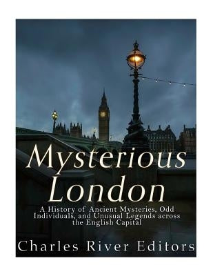 Mysterious London: A History of Ancient Mysteries, Odd Individuals, and Unusual Legends across the English Capital by Charles River