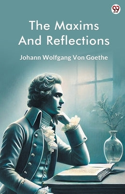 The Maxims And Reflections by Goethe, Johann Wolfgang Von