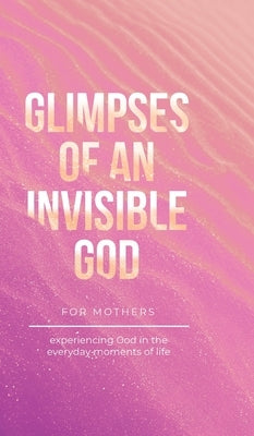 Glimpses of an Invisible God for Mothers: Experiencing God in the Everyday Moments of Life by Kuyper, Vicki