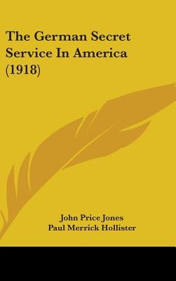 The German Secret Service In America (1918) by Jones, John Price