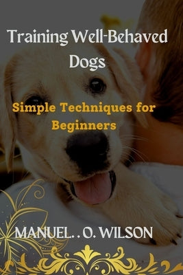 Training Well-Behaved Dogs: Simple Techniques for Beginners by Wilson, Manuel O.