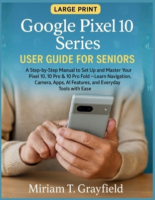 Google Pixel 10 Series User Guide for Seniors: A Step-by-Step Manual to Set Up and Master Your Pixel 10, 10 Pro & 10 Pro Fold-Learn Navigation, Camera by Grayfield, Miriam T.