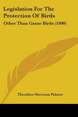 Legislation For The Protection Of Birds: Other Than Game Birds (1900) by Palmer, Theodore Sherman