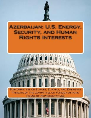 Azerbaijan: U.S. Energy, Security, and Human Rights Interests by Subcommittee on Europe, Eurasia And Eme