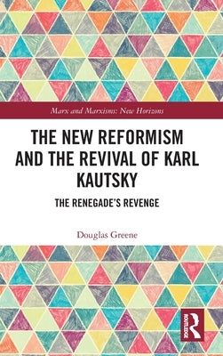 The New Reformism and the Revival of Karl Kautsky: The Renegade's Revenge by Greene, Douglas
