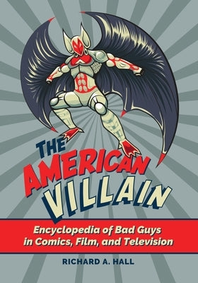 The American Villain: Encyclopedia of Bad Guys in Comics, Film, and Television by Hall, Richard A.