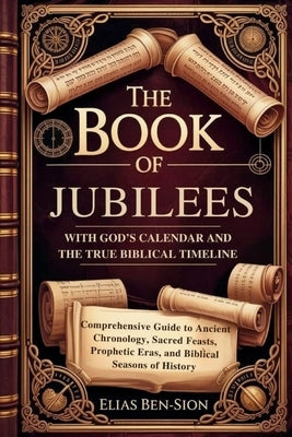 The Book of Jubilees with God's Calendar and the True Biblical Timeline Restored: Comprehensive Guide to Ancient Chronology, Sacred Feasts, Prophetic by Ben-Sion, Elias