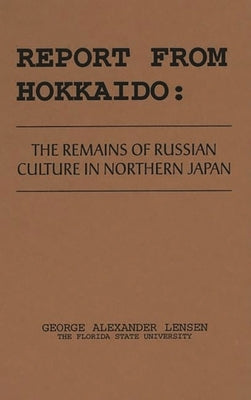 Report from Hokkaido: The Remains of Russian Culture in Northern Japan by Lensen, George