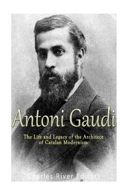 Antoni Gaudí: The Life and Legacy of the Architect of Catalan Modernism by Charles River