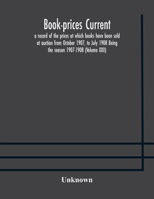 Book-Prices Current; A Record Of The Prices At Which Books Have Been Sold At Auction From October 1907, To July 1908 Being The Season 1907-1908 (Volum by Unknown