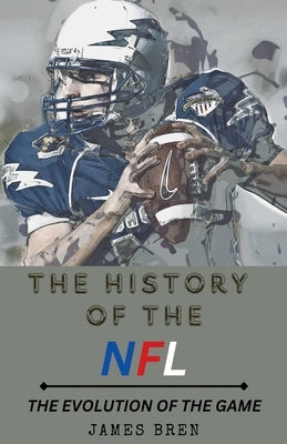 The History of the NFL The Evolution of the Game by Bren, James