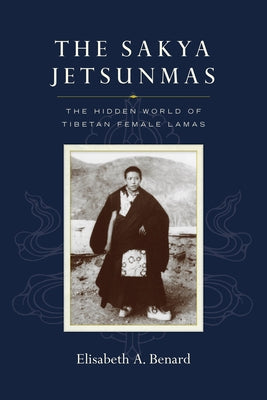 The Sakya Jetsunmas: The Hidden World of Tibetan Female Lamas by Benard, Elisabeth A.