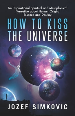 How to Kiss the Universe: An Inspirational Spiritual and Metaphysical Narrative about Human Origin, Essence and Destiny by Flowers, Juanzetta
