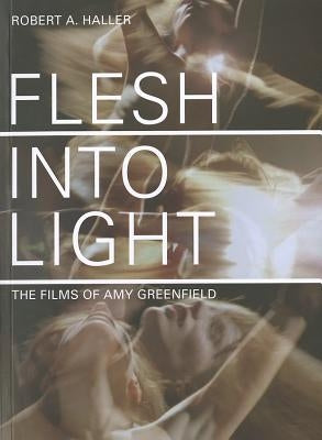 Flesh Into Light: The Films of Amy Greenfield by Haller, Robert A.