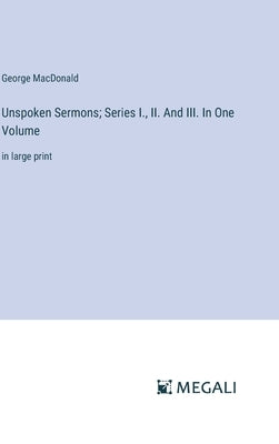 Unspoken Sermons; Series I., II. And III. In One Volume: in large print by MacDonald, George