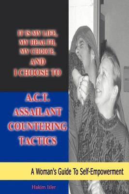 It is my life, my health, my choice, and I Choose to A.C.T. Assailant Countering Tactics: A Woman's Guide to Self Empowerment by Isler, Hakim
