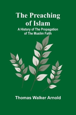 The Preaching of Islam: A History of the Propagation of the Muslim Faith by Walker Arnold, Thomas
