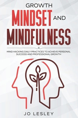 Growth Mindset and Mindfulness: Mind hacking daily practices to achieve personal success and professional growth by Lesley, Jo