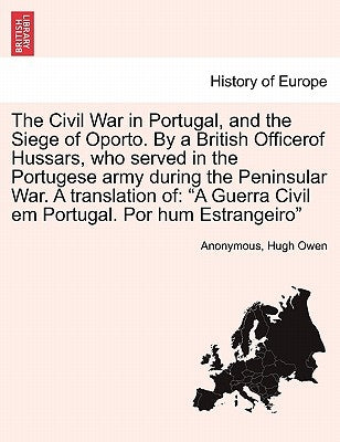 The Civil War in Portugal, and the Siege of Oporto. by a British Officerof Hussars, Who Served in the Portugese Army During the Peninsular War. a Tran by Anonymous