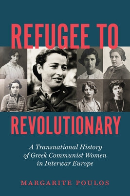 Refugee to Revolutionary: A Transnational History of Greek Communist Women in Interwar Europe by Poulos, Margarite