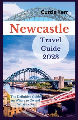 Newcastle Travel Guide 2023: A Definitive Guide on Where to Go and Things to Do. by Kerr, Curtis