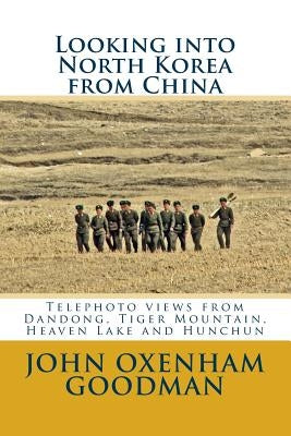 Looking into North Korea from China: Telephoto views from Dandong, Tiger Mountain, Heaven Lake and Hunchun by Goodman, John Oxenham