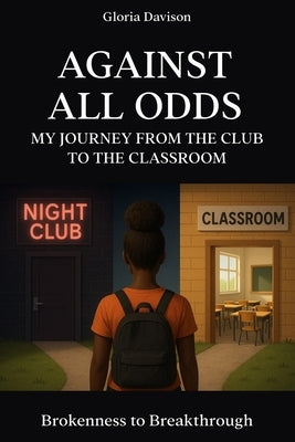 Against All Odds: My Journey from the club to the classroom: Brokenness to Breakthrough by Davison, Gloria