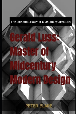 Gerald Luss: Master of Midcentury Modern Design: The Life and Legacy of a Visionary Architect by Blake, Peter