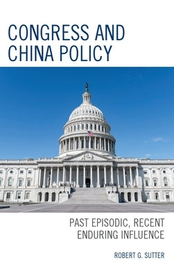 Congress and China Policy: Past Episodic, Recent Enduring Influence by Sutter, Robert G.